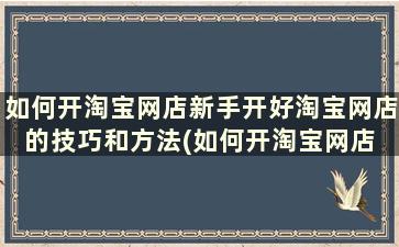 如何开淘宝网店新手开好淘宝网店的技巧和方法(如何开淘宝网店 新手)